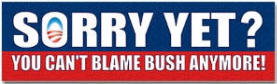 Sorry Yet? You Can't Blame Bush Anymore!